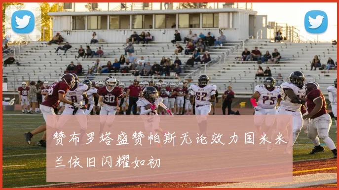 赞布罗塔盛赞帕斯无论效力国米米兰依旧闪耀如初
