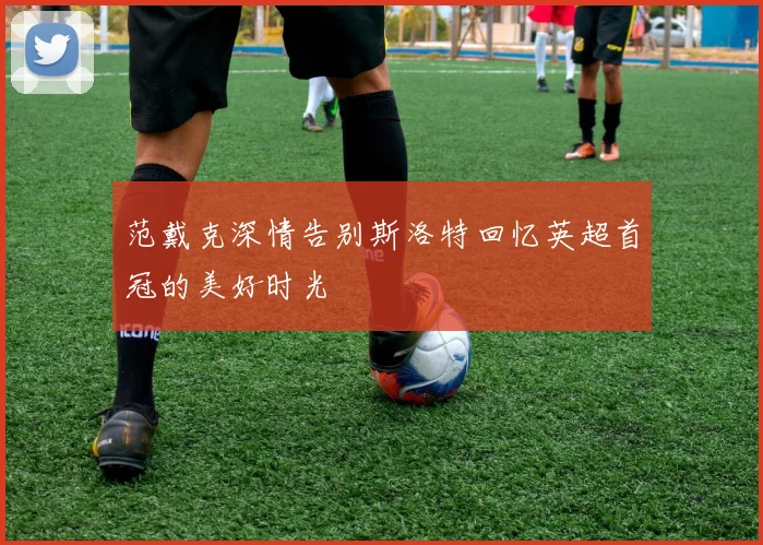 范戴克深情告别斯洛特回忆英超首冠的美好时光