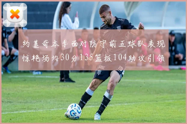 约基奇本季面对防守前五球队表现惊艳场均30分135篮板104助攻引领球队奋勇争先