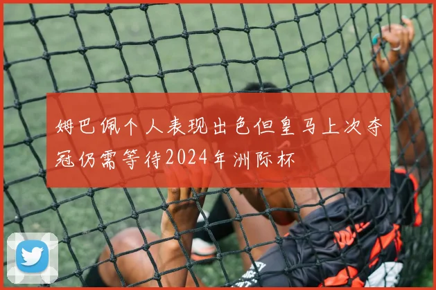 姆巴佩个人表现出色但皇马上次夺冠仍需等待2024年洲际杯