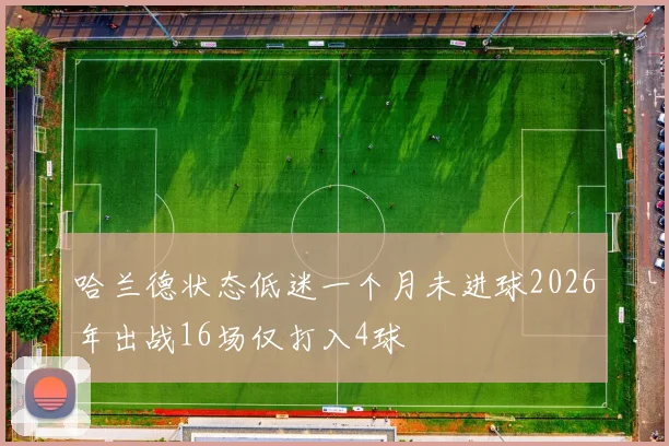 哈兰德状态低迷一个月未进球2026年出战16场仅打入4球