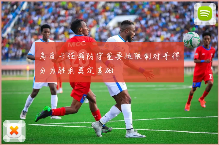 乌度卡强调防守重要性限制对手得分为胜利奠定基础