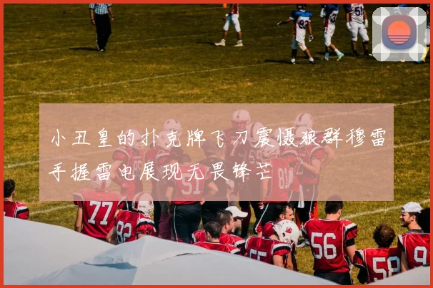 小丑皇的扑克牌飞刀震慑狼群穆雷手握雷电展现无畏锋芒