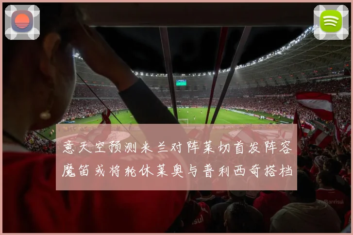 意天空预测米兰对阵莱切首发阵容魔笛或将轮休莱奥与普利西奇搭档出战