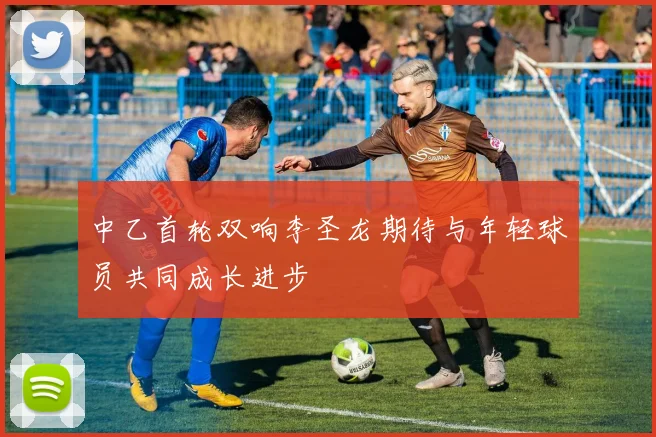 中乙首轮双响李圣龙期待与年轻球员共同成长进步