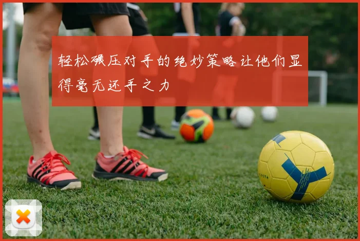 轻松碾压对手的绝妙策略让他们显得毫无还手之力