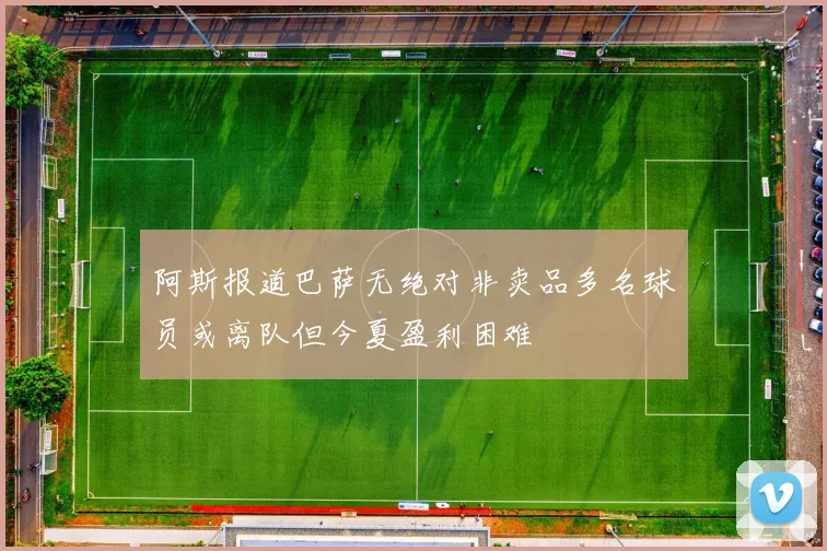 阿斯报道巴萨无绝对非卖品多名球员或离队但今夏盈利困难