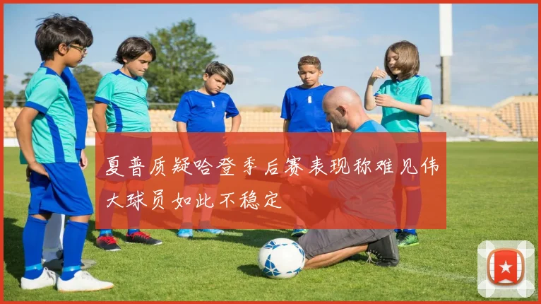 夏普质疑哈登季后赛表现称难见伟大球员如此不稳定