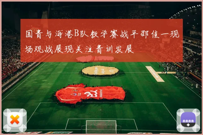 国青与海港B队教学赛战平邵佳一现场观战展现关注青训发展