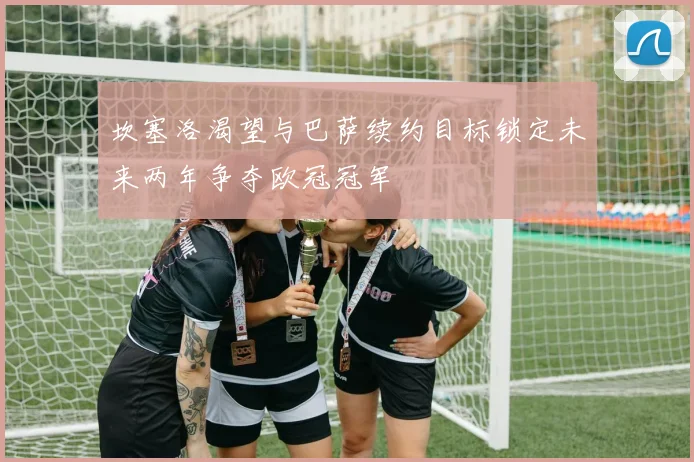 坎塞洛渴望与巴萨续约目标锁定未来两年争夺欧冠冠军