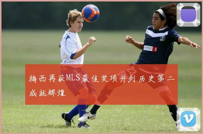 梅西再获MLS最佳奖项并列历史第二成就辉煌
