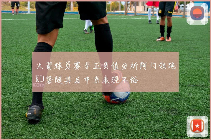 火箭球员赛季正负值分析阿门领跑KD紧随其后申京表现不俗