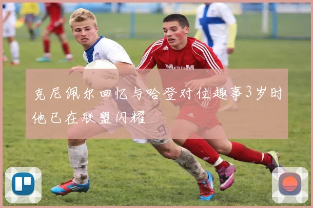 克尼佩尔回忆与哈登对位趣事3岁时他已在联盟闪耀