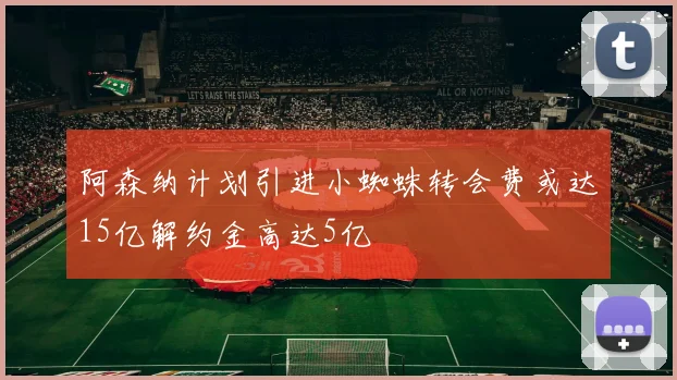阿森纳计划引进小蜘蛛转会费或达15亿解约金高达5亿