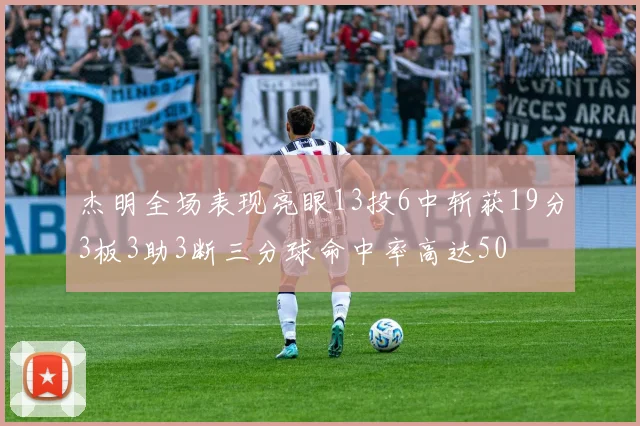 杰明全场表现亮眼13投6中斩获19分3板3助3断三分球命中率高达50