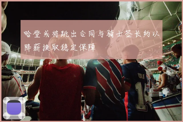 哈登或将跳出合同与骑士签长约以降薪换取稳定保障