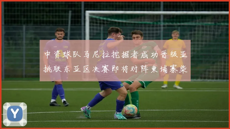 中资球队马尼拉挖掘者成功晋级亚挑联东亚区决赛即将对阵柬埔寨柴桢