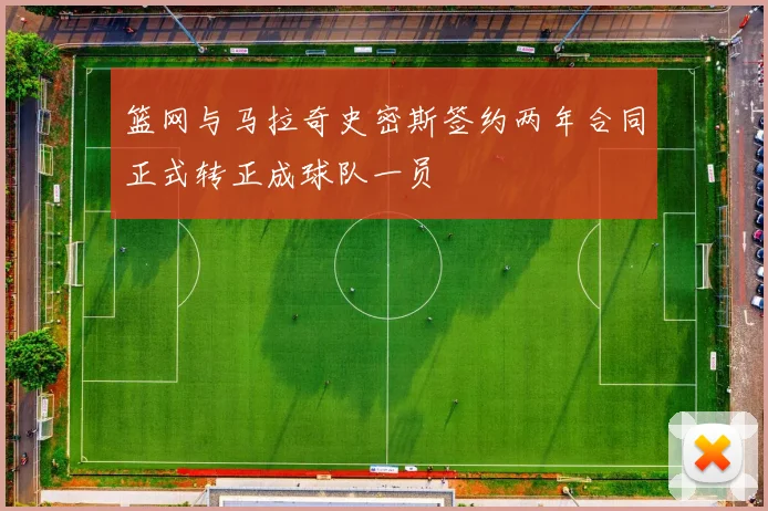 篮网与马拉奇史密斯签约两年合同正式转正成球队一员