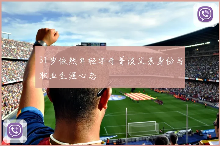 31岁依然年轻字母哥谈父亲身份与职业生涯心态