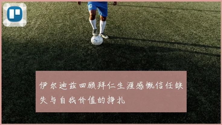 伊尔迪兹回顾拜仁生涯感慨信任缺失与自我价值的挣扎