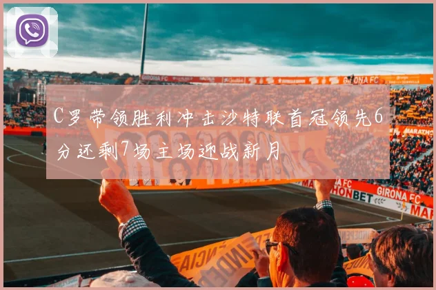 C罗带领胜利冲击沙特联首冠领先6分还剩7场主场迎战新月