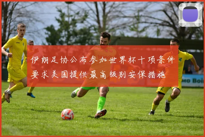 伊朗足协公布参加世界杯十项条件要求美国提供最高级别安保措施