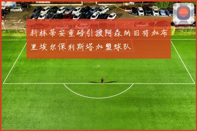 科林蒂安重磅引援阿森纳旧将加布里埃尔保利斯塔加盟球队