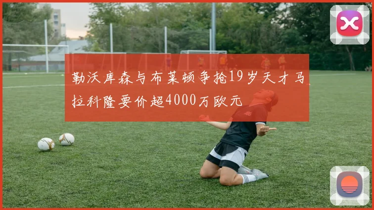 勒沃库森与布莱顿争抢19岁天才马拉科隆要价超4000万欧元