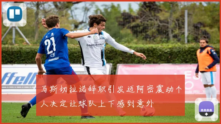 马斯切拉诺辞职引发迈阿密震动个人决定让球队上下感到意外