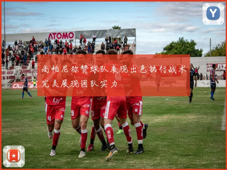 尚帕尼称赞球队表现出色执行战术完美展现团队实力