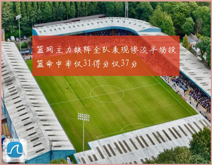 篮网主力缺阵全队表现惨淡半场投篮命中率仅31得分仅37分