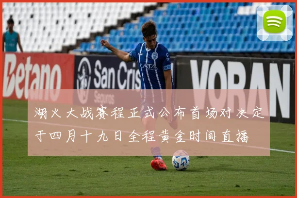 湖火大战赛程正式公布首场对决定于四月十九日全程黄金时间直播