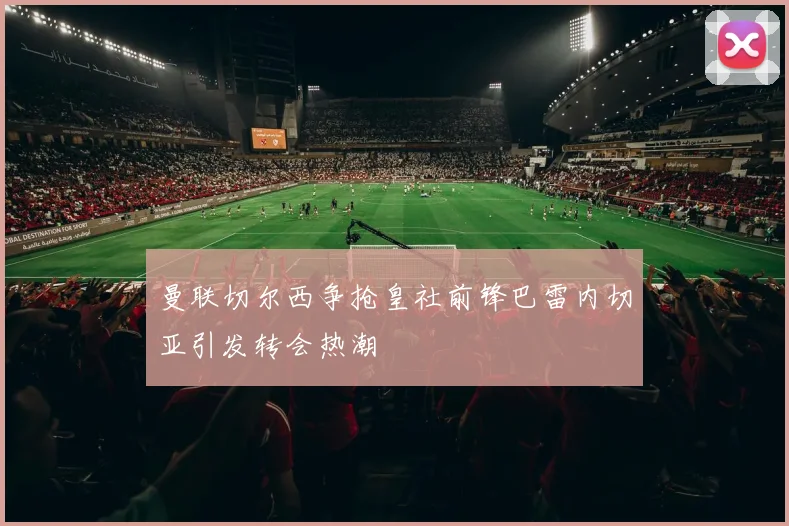曼联切尔西争抢皇社前锋巴雷内切亚引发转会热潮