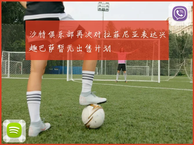 沙特俱乐部再次对拉菲尼亚表达兴趣巴萨暂无出售计划