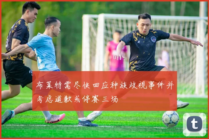 布莱特需尽快回应种族歧视事件并考虑道歉或停赛三场