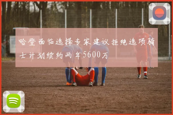 哈登面临选择专家建议拒绝选项骑士计划续约两年5600万