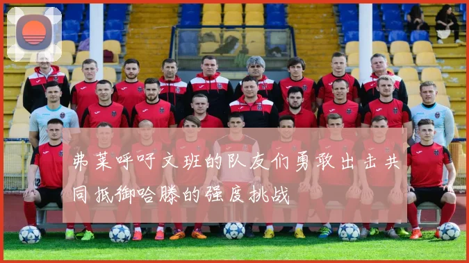 弗莱呼吁文班的队友们勇敢出击共同抵御哈滕的强度挑战