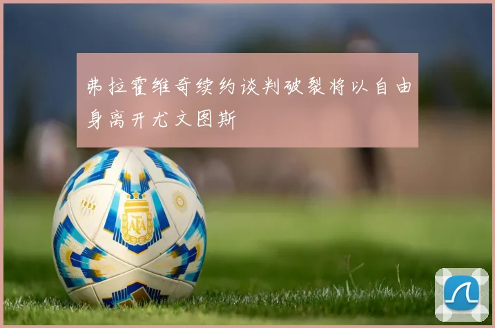 弗拉霍维奇续约谈判破裂将以自由身离开尤文图斯