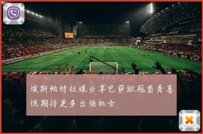 埃斯帕特社媒分享巴萨欧冠首秀喜悦期待更多出场机会
