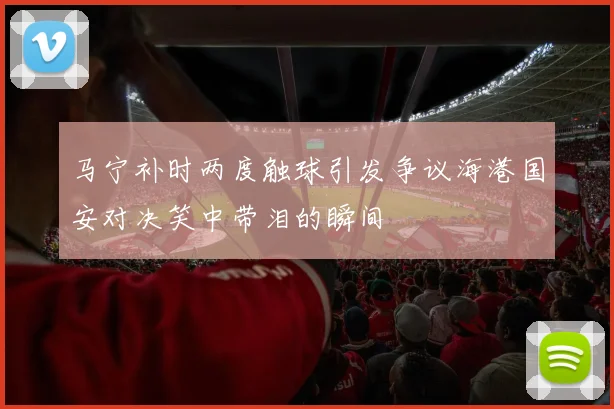 马宁补时两度触球引发争议海港国安对决笑中带泪的瞬间