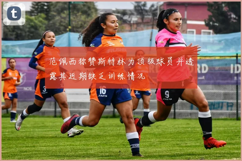 范佩西称赞斯特林为顶级球员并透露其近期缺乏训练情况