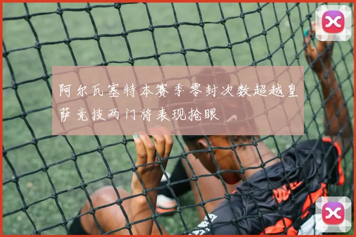 阿尔瓦塞特本赛季零封次数超越皇萨竞技两门将表现抢眼