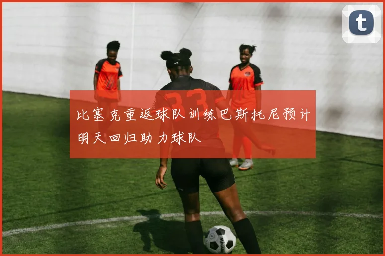比塞克重返球队训练巴斯托尼预计明天回归助力球队