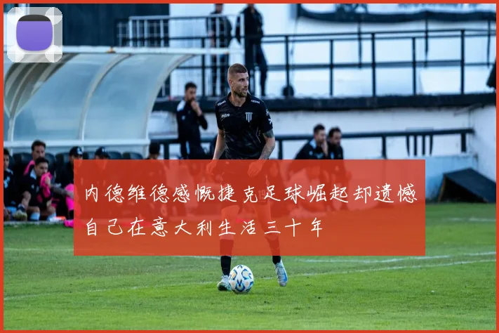 内德维德感慨捷克足球崛起却遗憾自己在意大利生活三十年