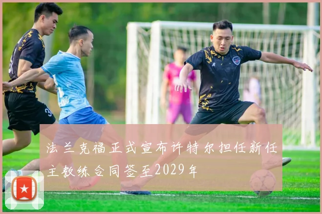 法兰克福正式宣布许特尔担任新任主教练合同签至2029年