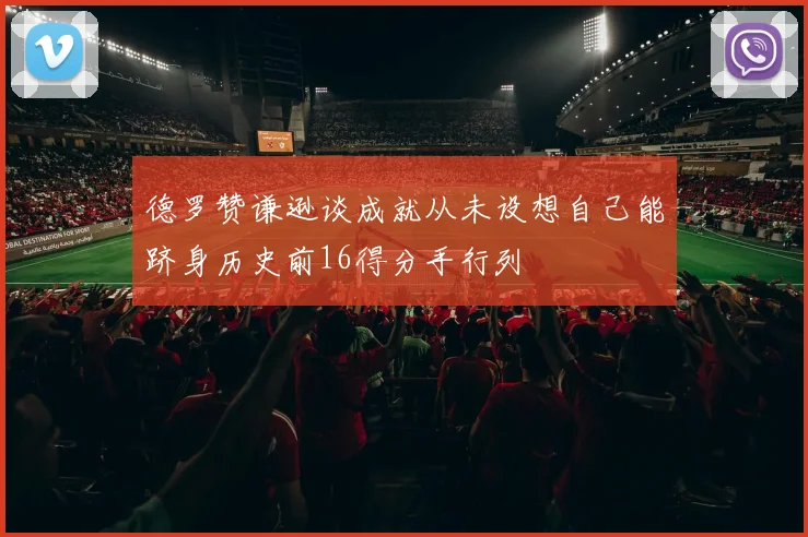 德罗赞谦逊谈成就从未设想自己能跻身历史前16得分手行列