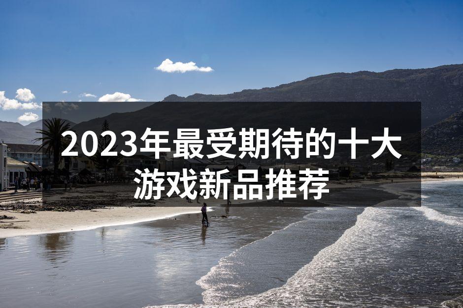 2023年最受期待的十大游戏新品推荐