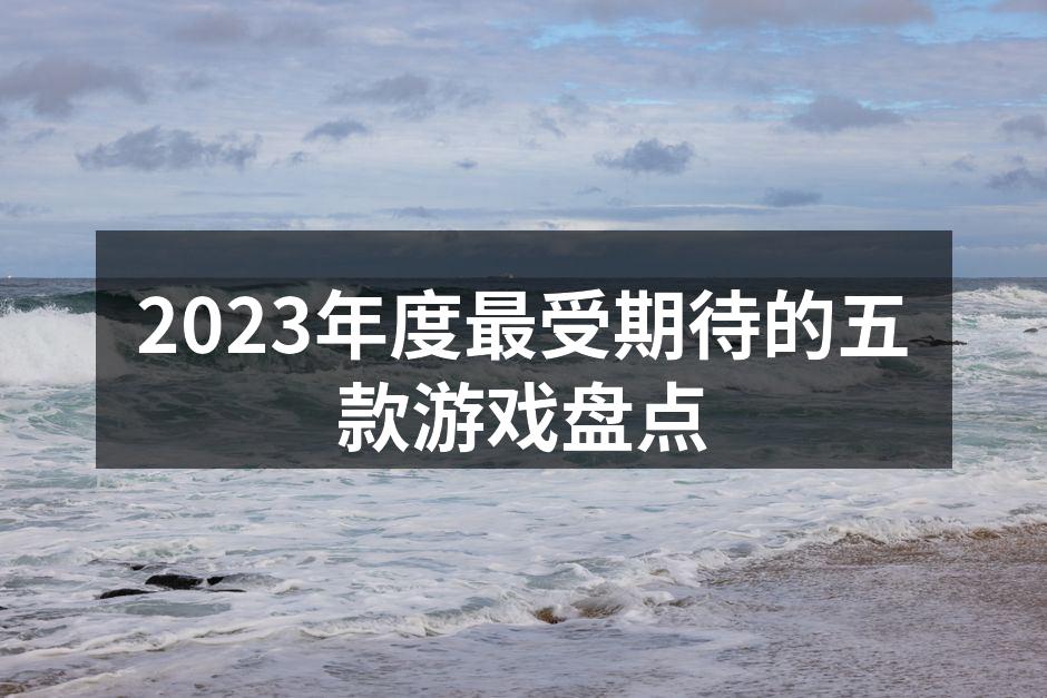 2023年度最受期待的五款游戏盘点